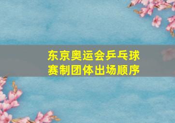 东京奥运会乒乓球赛制团体出场顺序