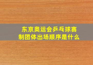 东京奥运会乒乓球赛制团体出场顺序是什么