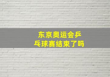 东京奥运会乒乓球赛结束了吗