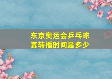 东京奥运会乒乓球赛转播时间是多少