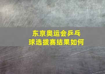 东京奥运会乒乓球选拔赛结果如何