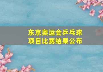 东京奥运会乒乓球项目比赛结果公布