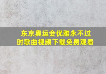 东京奥运会优雅永不过时歌曲视频下载免费观看