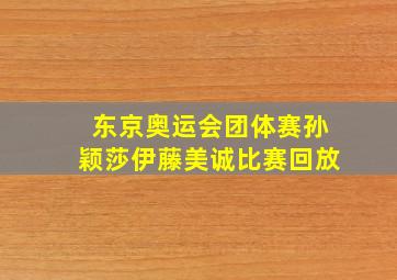 东京奥运会团体赛孙颖莎伊藤美诚比赛回放