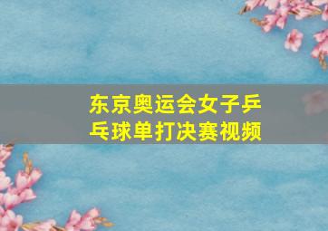 东京奥运会女子乒乓球单打决赛视频