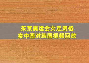 东京奥运会女足资格赛中国对韩国视频回放