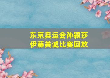 东京奥运会孙颖莎伊藤美诚比赛回放