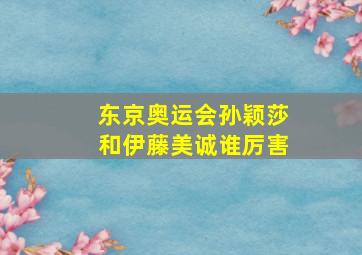 东京奥运会孙颖莎和伊藤美诚谁厉害