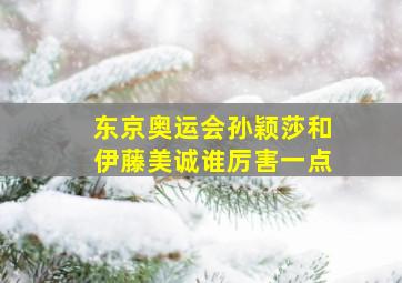 东京奥运会孙颖莎和伊藤美诚谁厉害一点