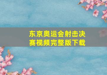 东京奥运会射击决赛视频完整版下载