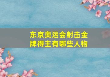 东京奥运会射击金牌得主有哪些人物