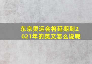 东京奥运会将延期到2021年的英文怎么说呢