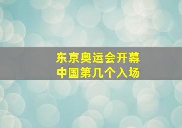 东京奥运会开幕中国第几个入场