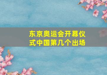 东京奥运会开幕仪式中国第几个出场