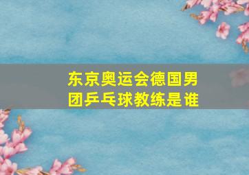 东京奥运会德国男团乒乓球教练是谁