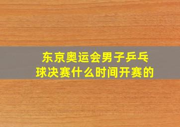 东京奥运会男子乒乓球决赛什么时间开赛的