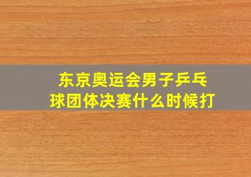 东京奥运会男子乒乓球团体决赛什么时候打