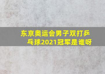 东京奥运会男子双打乒乓球2021冠军是谁呀