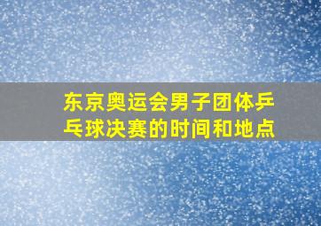 东京奥运会男子团体乒乓球决赛的时间和地点