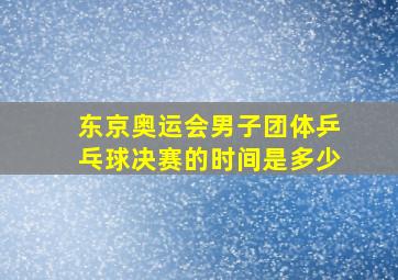 东京奥运会男子团体乒乓球决赛的时间是多少