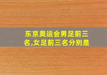 东京奥运会男足前三名,女足前三名分别是