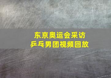 东京奥运会采访乒乓男团视频回放