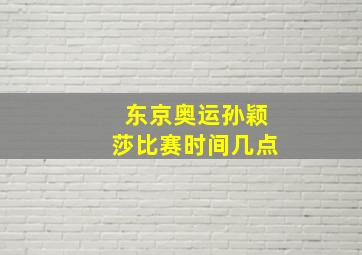 东京奥运孙颖莎比赛时间几点