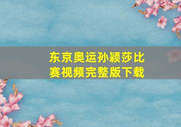 东京奥运孙颖莎比赛视频完整版下载