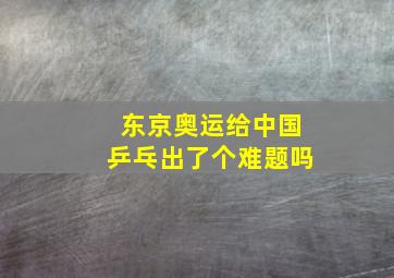 东京奥运给中国乒乓出了个难题吗