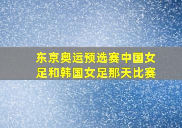 东京奥运预选赛中国女足和韩国女足那天比赛