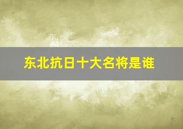 东北抗日十大名将是谁