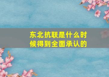 东北抗联是什么时候得到全面承认的