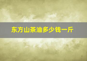 东方山茶油多少钱一斤