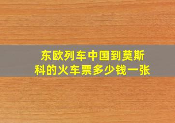 东欧列车中国到莫斯科的火车票多少钱一张