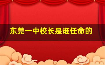 东莞一中校长是谁任命的