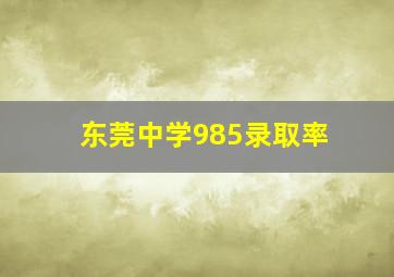 东莞中学985录取率