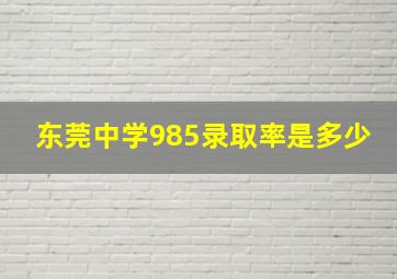 东莞中学985录取率是多少