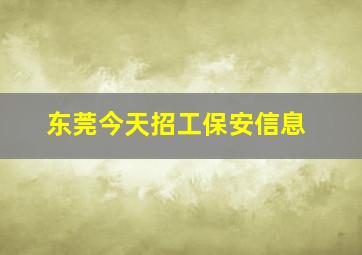 东莞今天招工保安信息