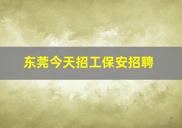 东莞今天招工保安招聘