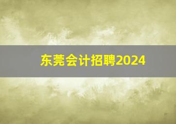 东莞会计招聘2024