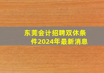 东莞会计招聘双休条件2024年最新消息