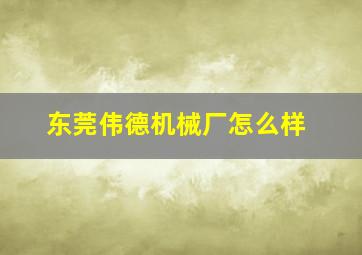 东莞伟德机械厂怎么样