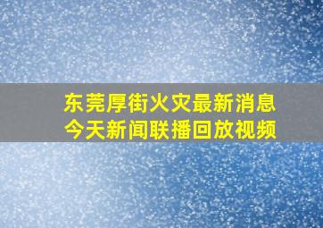 东莞厚街火灾最新消息今天新闻联播回放视频