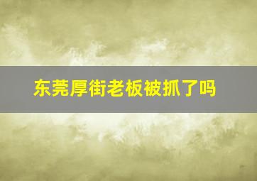 东莞厚街老板被抓了吗