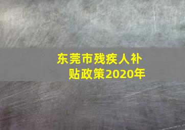 东莞市残疾人补贴政策2020年