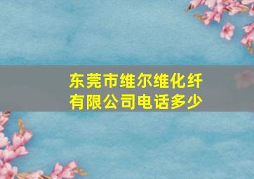 东莞市维尔维化纤有限公司电话多少