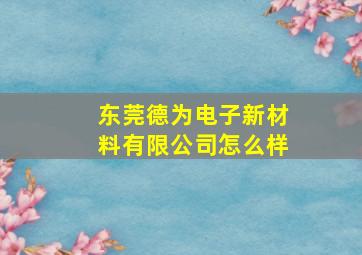 东莞德为电子新材料有限公司怎么样