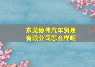 东莞德伟汽车贸易有限公司怎么样啊