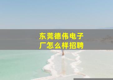 东莞德伟电子厂怎么样招聘