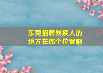 东莞招聘残疾人的地方在哪个位置啊